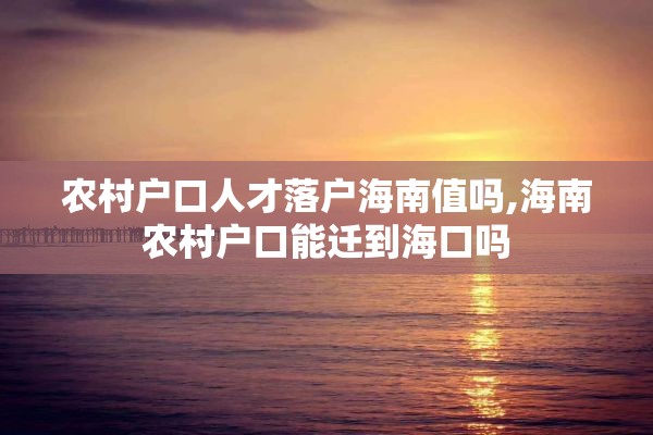 农村户口人才落户海南值吗,海南农村户口能迁到海口吗