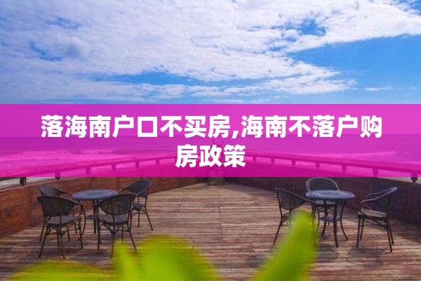 落海南户口不买房,海南不落户购房政策