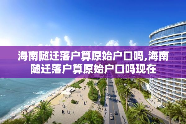 海南随迁落户算原始户口吗,海南随迁落户算原始户口吗现在