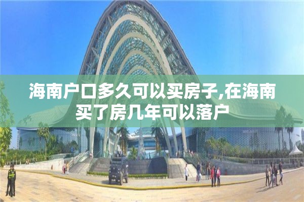 海南户口多久可以买房子,在海南买了房几年可以落户