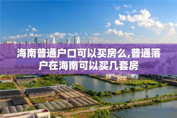 海南普通户口可以买房么,普通落户在海南可以买几套房