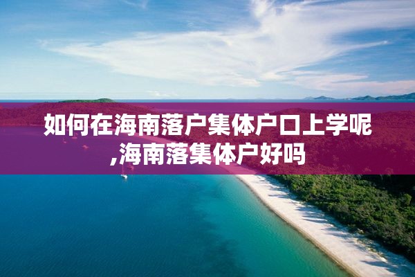 如何在海南落户集体户口上学呢,海南落集体户好吗