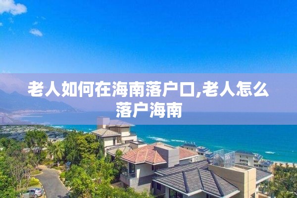老人如何在海南落户口,老人怎么落户海南