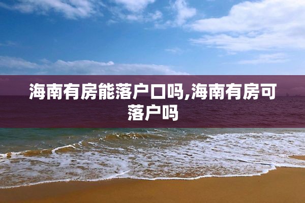 海南有房能落户口吗,海南有房可落户吗