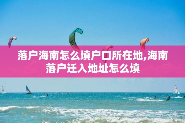 落户海南怎么填户口所在地,海南落户迁入地址怎么填