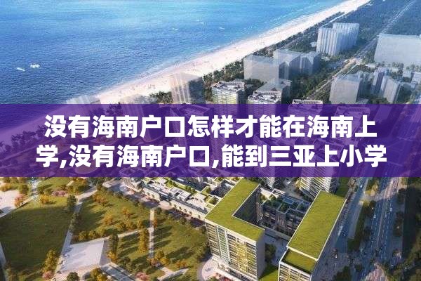 没有海南户口怎样才能在海南上学,没有海南户口,能到三亚上小学吗