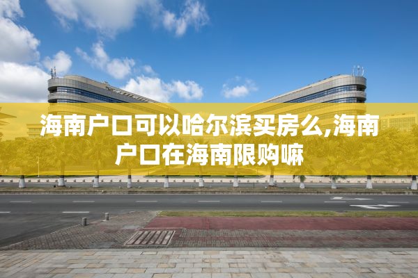 海南户口可以哈尔滨买房么,海南户口在海南限购嘛