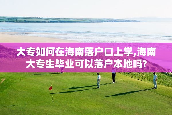 大专如何在海南落户口上学,海南大专生毕业可以落户本地吗?