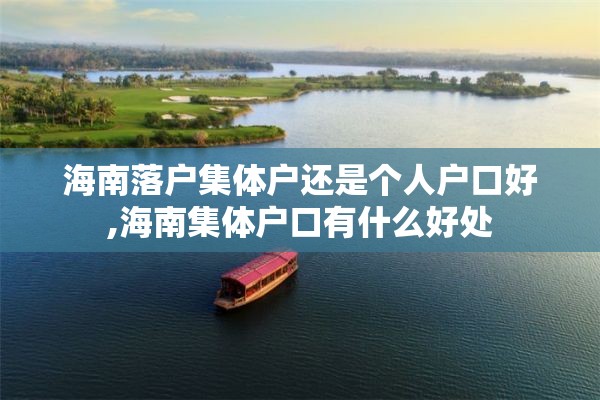海南落户集体户还是个人户口好,海南集体户口有什么好处