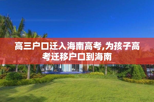 高三户口迁入海南高考,为孩子高考迁移户口到海南