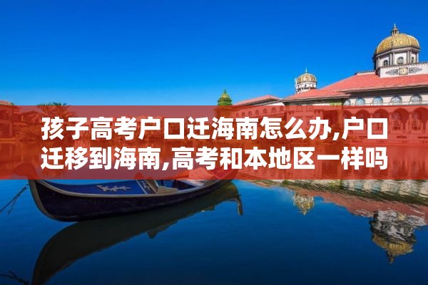 孩子高考户口迁海南怎么办,户口迁移到海南,高考和本地区一样吗