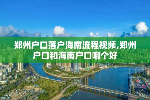 郑州户口落户海南流程视频,郑州户口和海南户口哪个好