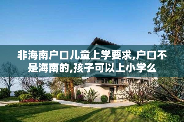 非海南户口儿童上学要求,户口不是海南的,孩子可以上小学么