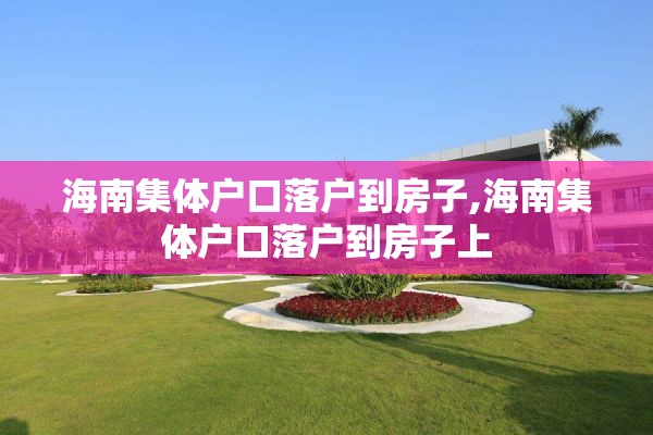 海南集体户口落户到房子,海南集体户口落户到房子上