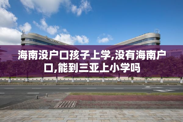 海南没户口孩子上学,没有海南户口,能到三亚上小学吗