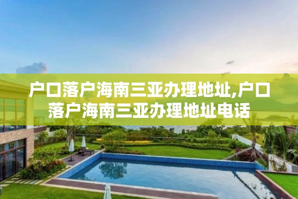 户口落户海南三亚办理地址,户口落户海南三亚办理地址电话