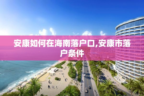 安康如何在海南落户口,安康市落户条件