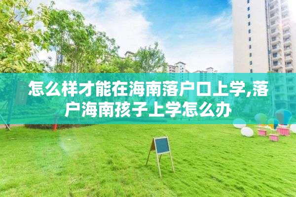 怎么样才能在海南落户口上学,落户海南孩子上学怎么办