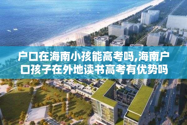 户口在海南小孩能高考吗,海南户口孩子在外地读书高考有优势吗