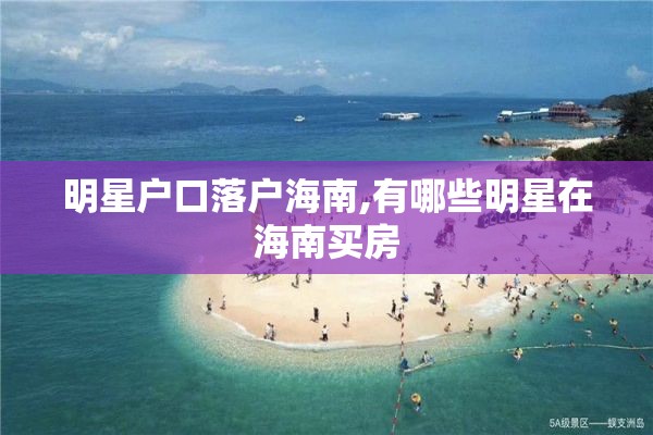 明星户口落户海南,有哪些明星在海南买房