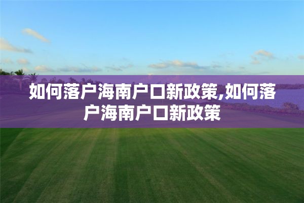 如何落户海南户口新政策,如何落户海南户口新政策