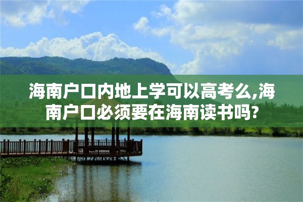 海南户口内地上学可以高考么,海南户口必须要在海南读书吗?