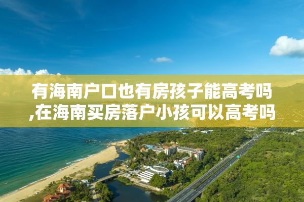 有海南户口也有房孩子能高考吗,在海南买房落户小孩可以高考吗?