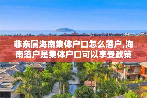 非亲属海南集体户口怎么落户,海南落户是集体户口可以享受政策吗