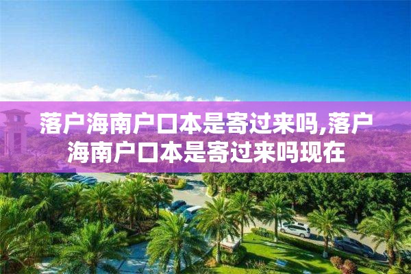 落户海南户口本是寄过来吗,落户海南户口本是寄过来吗现在