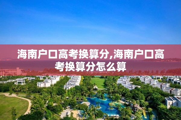 海南户口高考换算分,海南户口高考换算分怎么算