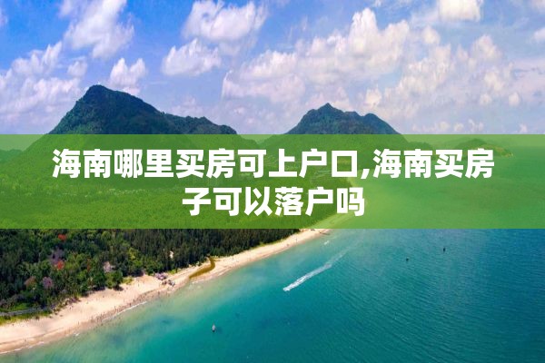 海南哪里买房可上户口,海南买房子可以落户吗
