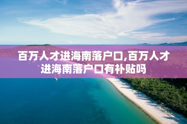 百万人才进海南落户口,百万人才进海南落户口有补贴吗