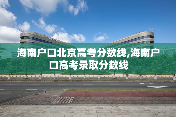 海南户口北京高考分数线,海南户口高考录取分数线