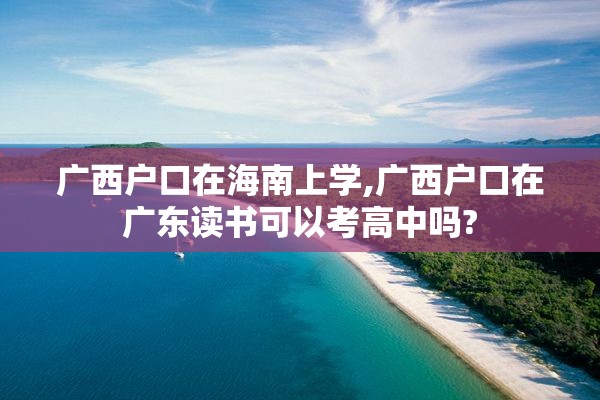 广西户口在海南上学,广西户口在广东读书可以考高中吗?