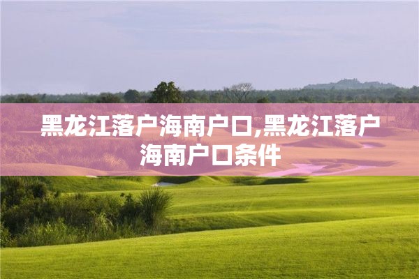 黑龙江落户海南户口,黑龙江落户海南户口条件