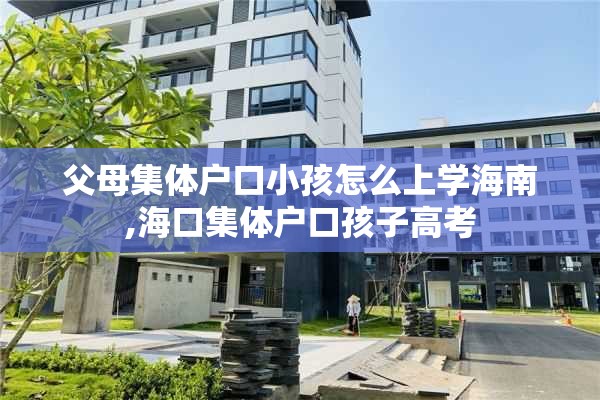 父母集体户口小孩怎么上学海南,海口集体户口孩子高考