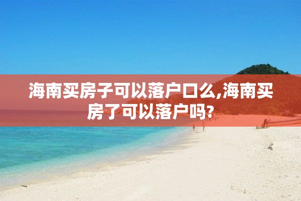海南买房子可以落户口么,海南买房了可以落户吗?