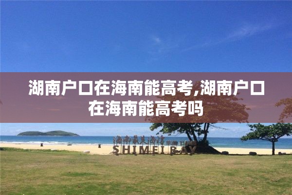 湖南户口在海南能高考,湖南户口在海南能高考吗