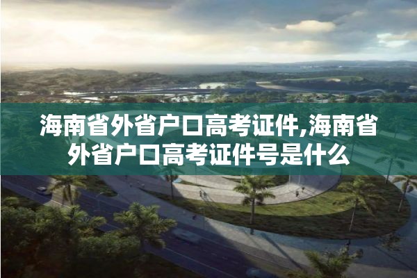 海南省外省户口高考证件,海南省外省户口高考证件号是什么
