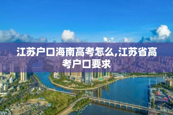 江苏户口海南高考怎么,江苏省高考户口要求