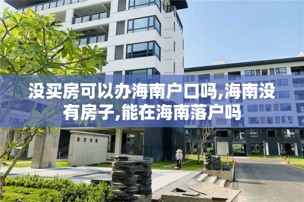 没买房可以办海南户口吗,海南没有房子,能在海南落户吗