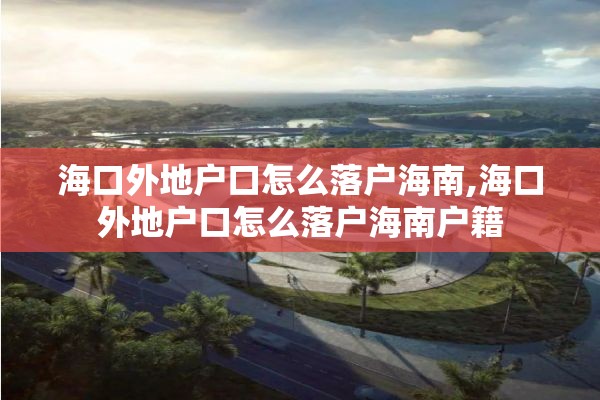 海口外地户口怎么落户海南,海口外地户口怎么落户海南户籍