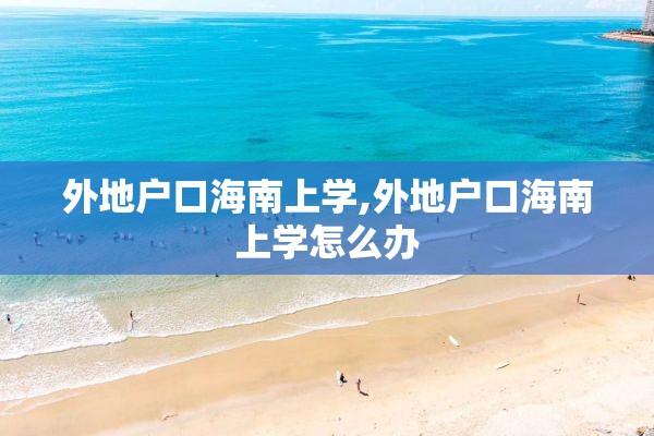 外地户口海南上学,外地户口海南上学怎么办