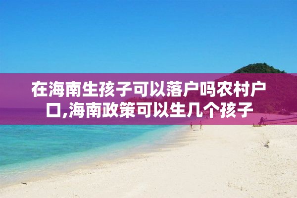 在海南生孩子可以落户吗农村户口,海南政策可以生几个孩子