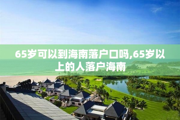 65岁可以到海南落户口吗,65岁以上的人落户海南