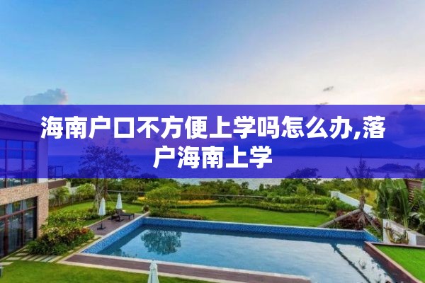 海南户口不方便上学吗怎么办,落户海南上学