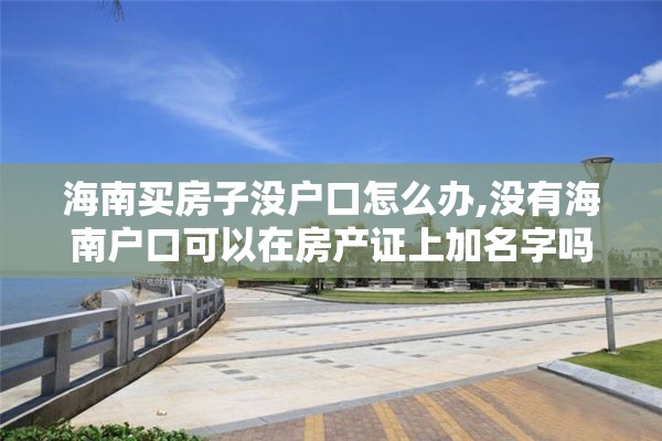 海南买房子没户口怎么办,没有海南户口可以在房产证上加名字吗
