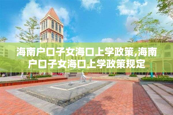 海南户口子女海口上学政策,海南户口子女海口上学政策规定
