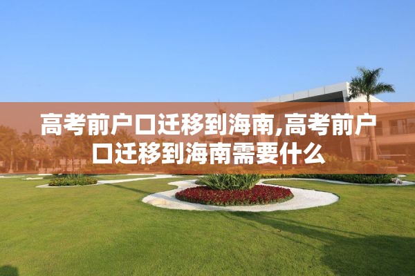 高考前户口迁移到海南,高考前户口迁移到海南需要什么