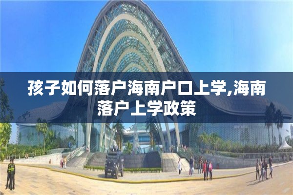 孩子如何落户海南户口上学,海南落户上学政策